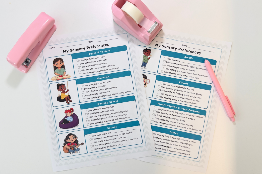 Exploring Your Child’s Sensory Preferences 2 "A photo of two printed Think Sensory resource pages laid on a white surface, with a pink stapler, pink tape dispenser, and pink pen visible nearby. Both pages are titled 'My Sensory Preferences' with fields for name and date, and feature cartoon child illustrations alongside checkbox lists organized by sensory category. The left page covers four categories: Touch and Texture, with checkboxes for squishy slime or putty, soft animals or blankets, textured balls or cubes, smooth stones or metal objects, and moldable playdough or kinetic sand; Movement, with checkboxes for swinging back and forth, spinning in circles, climbing jungle gyms or trees, hanging upside down, and jumping and feeling a whoosh in the tummy; Calming Spaces, with checkboxes for sitting in a comfy chair, hiding in tents or forts, dim lighting like LED or twinkly lights, rocking in a chair or sensory swings, and blocking out sounds with headphones; and Sounds, with checkboxes for loud music with a write-in field, quiet and calm nature sounds like rain, white noise like static or a fan, making noise with instruments or my voice, and singing favorite songs. The right page covers four categories: Smells, with checkboxes for smelling a write-in field, wearing scented bracelets or necklaces, sniffing fresh air or flowers, baking and sweet smells from the kitchen, and playing with scented playdough; Visuals, with checkboxes for watching bubbles float or pop, swirling glitter in jars and snow globes, colorful or flashing lights and patterns, examining objects up close to my eyes, and moving water in fountains or rivers; Proprioception and Deep Pressure, with checkboxes for pressure from big hugs or weighted blankets, pushing and pulling carts or wagons, stretching and yoga poses, squeezing pillows or stuffed animals, and lifting heavy items like books or my backpack; and Tastes, with checkboxes for crunchy food like pretzels, carrots, or chips, chewy food like gummies or bubble gum, cold treats like popsicles or smoothies, intense flavors like mint, sour, or spicy, and smooth food like yogurt or applesauce."
